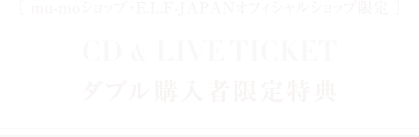 ［ mu-moショップ・E.L.F-JAPANオフィシャルショップ限定 ］ CD & LIVE TICKET<br>ダブル購入者限定特典